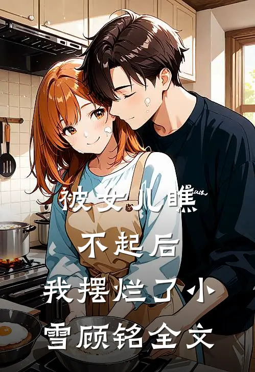 被女儿瞧不起后，我摆烂了小雪顾铭全文