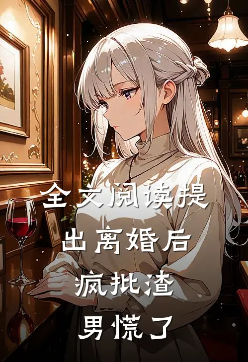 全文阅读提出离婚后，疯批渣男慌了