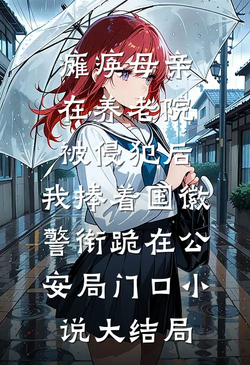 瘫痪母亲在养老院被侵犯后，我捧着国徽警衔跪在公安局门口小说大结局