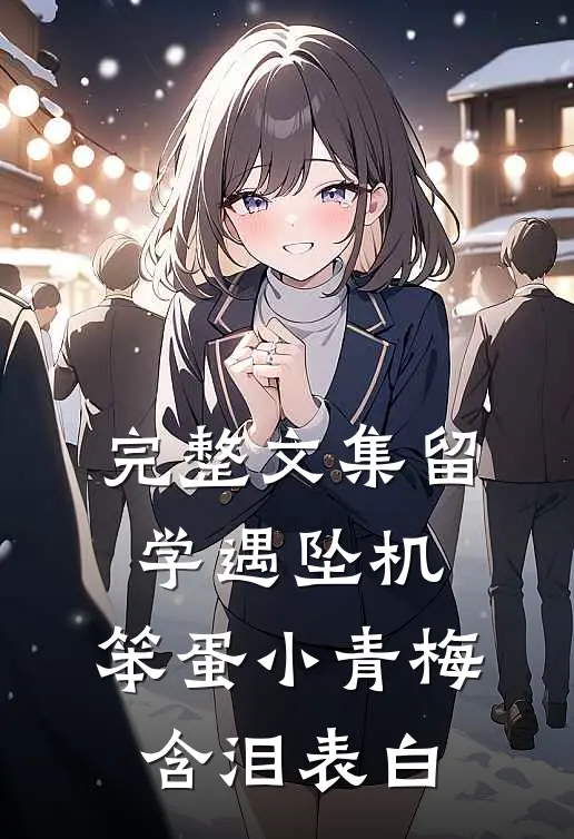 完整文集留学遇坠机，笨蛋小青梅含泪表白