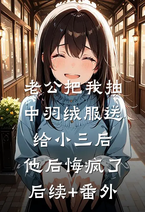 老公把我抽中羽绒服送给小三后，他后悔疯了后续+番外