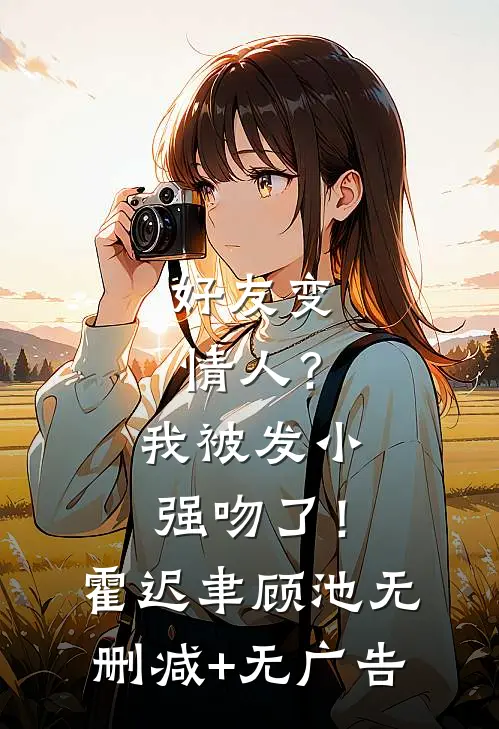 好友变情人？我被发小强吻了！霍迟聿顾池无删减+无广告