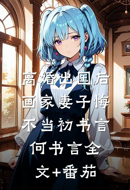 离婚出国后，画家妻子悔不当初书言何书言全文+番茄