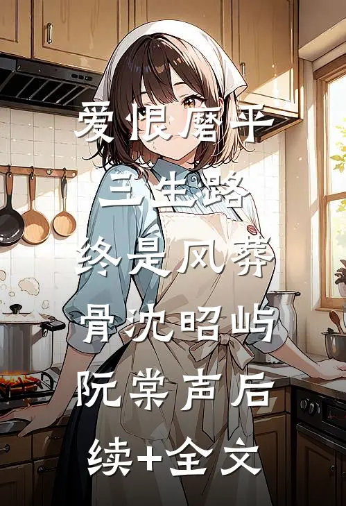 爱恨磨平三生路，终是风葬骨沈昭屿阮棠声后续+全文