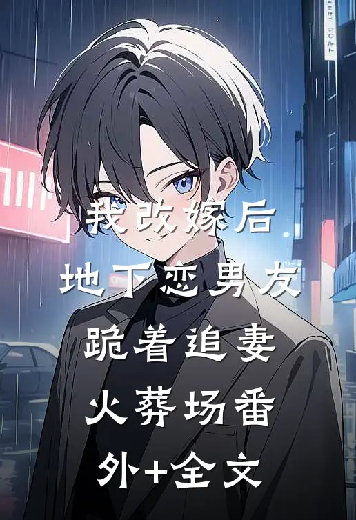 我改嫁后，地下恋男友跪着追妻火葬场番外+全文