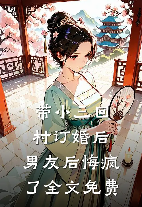 带小三回村订婚后，男友后悔疯了全文免费