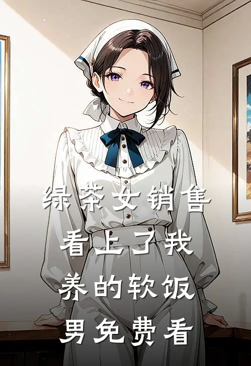 绿茶女销售，看上了我养的软饭男免费看