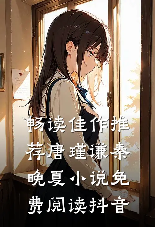 畅读佳作推荐唐瑾谦秦晚夏小说免费阅读抖音