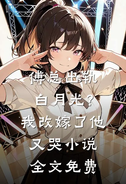 傅总出轨白月光？我改嫁了他又哭小说全文免费