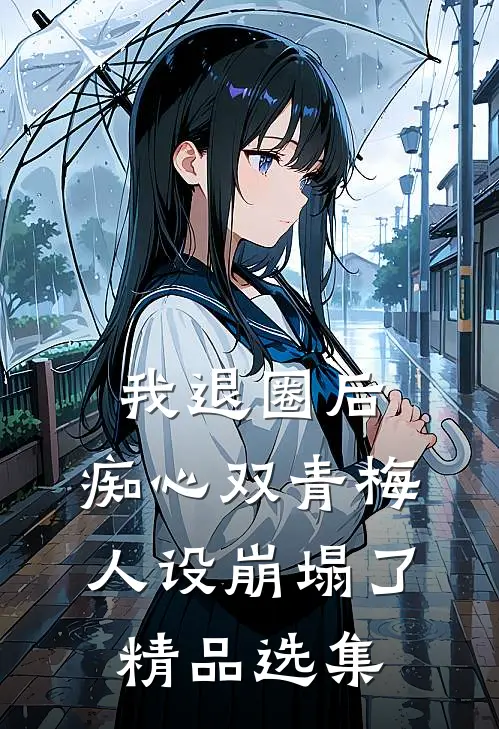 我退圈后，痴心双青梅人设崩塌了。精品选集