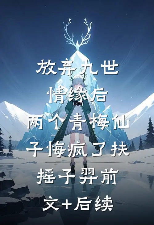 放弃九世情缘后，两个青梅仙子悔疯了扶摇子羿前文+后续
