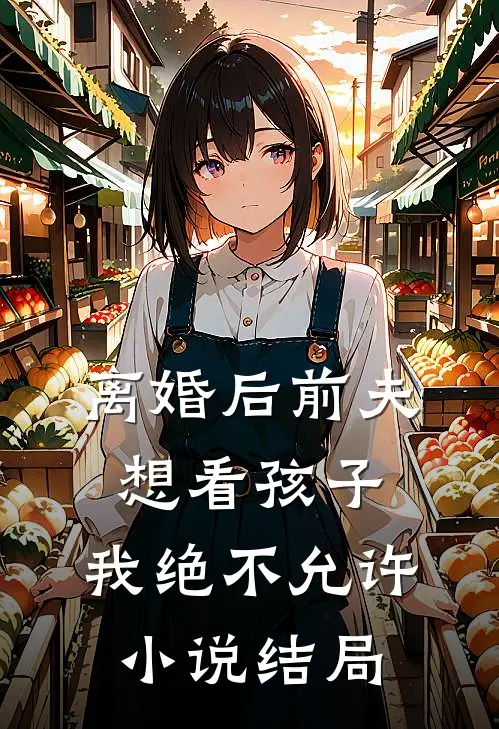 离婚后前夫想看孩子，我绝不允许小说结局