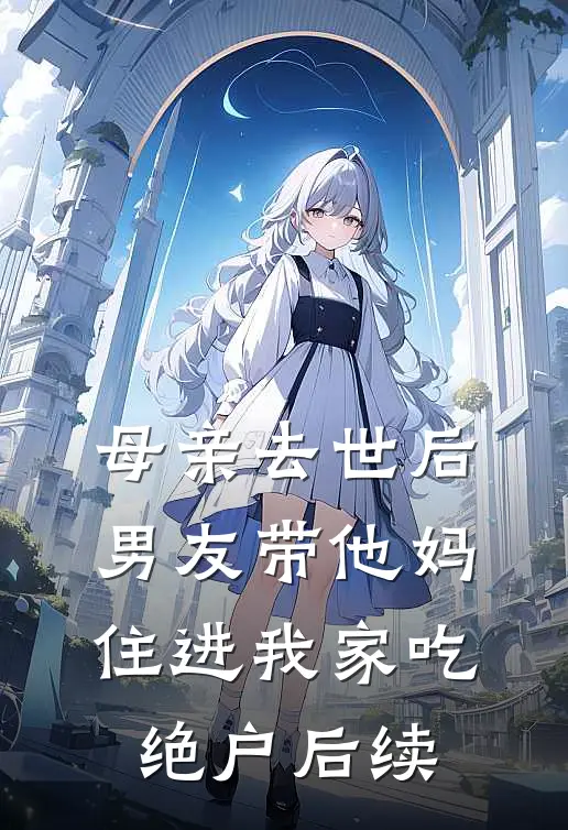 母亲去世后，男友带他妈住进我家吃绝户后续
