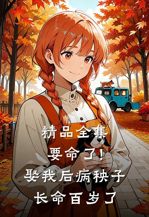 精品全集要命了!娶我后病秧子长命百岁了