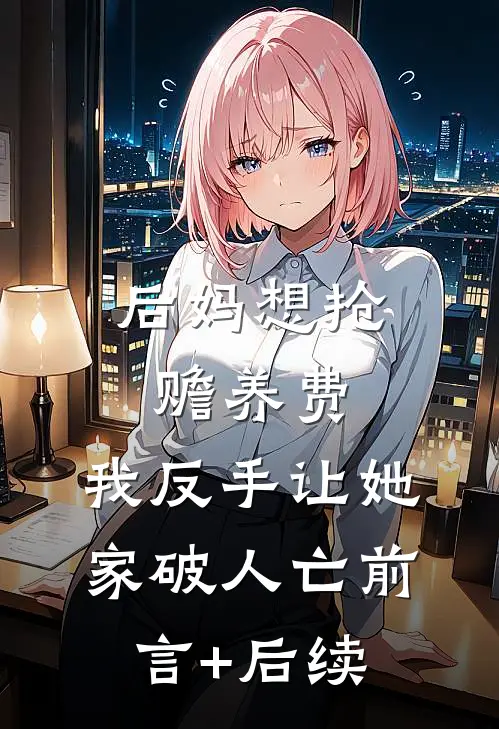 后妈想抢赡养费，我反手让她家破人亡前言+后续