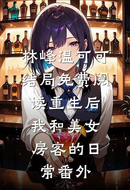 林峰温可可结局免费阅读重生后，我和美女房客的日常番外
