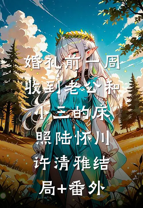 婚礼前一周，收到老公和小三的床照陆怀川许清雅结局+番外