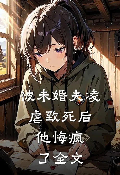 被未婚夫凌虐致死后，他悔疯了全文