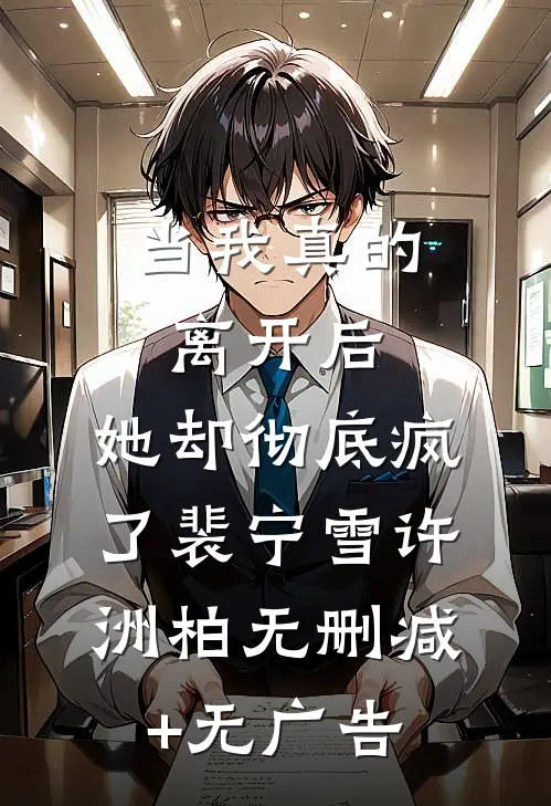 当我真的离开后，她却彻底疯了裴宁雪许洲柏无删减+无广告
