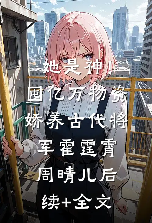 她是神！囤亿万物资娇养古代将军霍霆霄周晴儿后续+全文