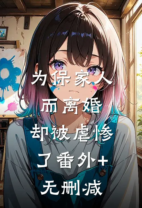 为保家人而离婚，却被虐惨了番外+无删减