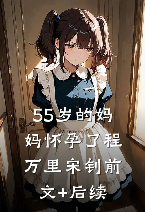 55岁的妈妈怀孕了程万里宋钊前文+后续