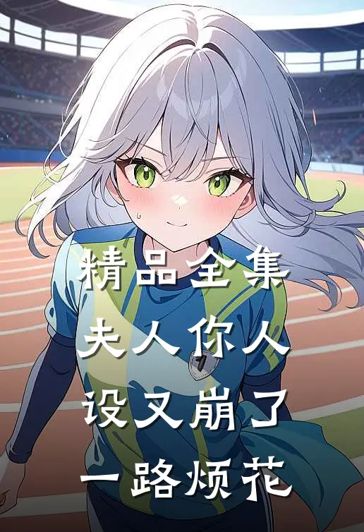 精品全集夫人你人设又崩了一路烦花