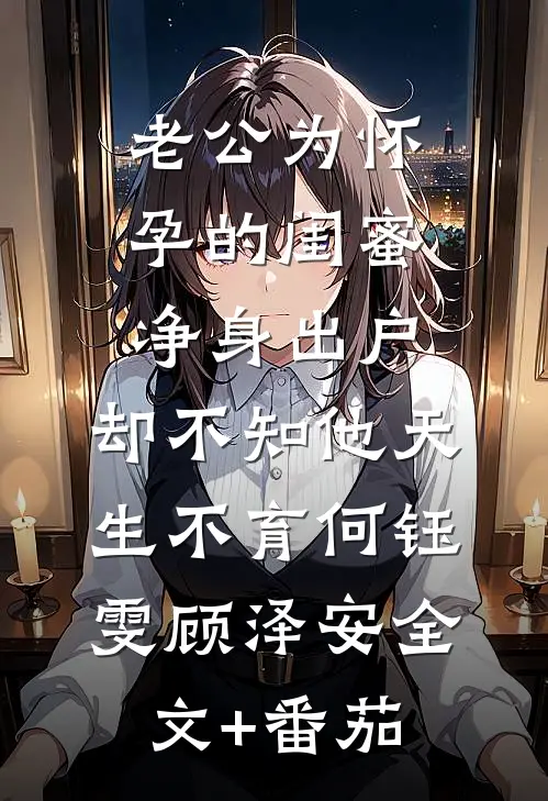 老公为怀孕的闺蜜净身出户，却不知他天生不育何钰雯顾泽安全文+番茄