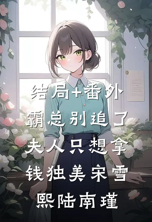 结局+番外霸总别追了，夫人只想拿钱独美宋雪熙陆南瑾