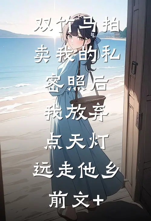 双竹马拍卖我的私密照后，我放弃点天灯，远走他乡前文+