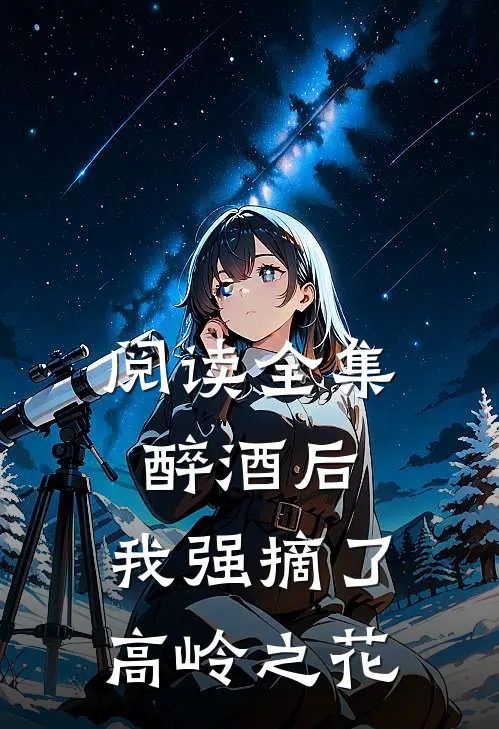 阅读全集醉酒后，我强摘了高岭之花