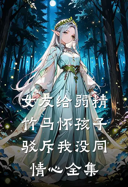 女友给弱精竹马怀孩子，驳斥我没同情心 全集