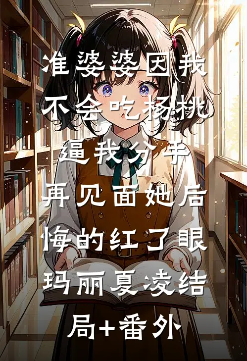 准婆婆因我不会吃杨桃逼我分手，再见面她后悔的红了眼玛丽夏凌结局+番外