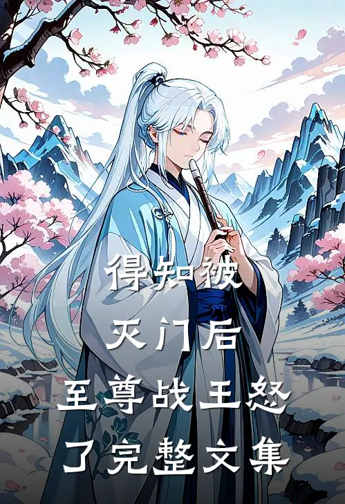 得知被灭门后，至尊战王怒了完整文集
