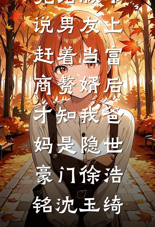 完结版小说男友上赶着当富商赘婿后，才知我爸妈是隐世豪门徐浩铭沈玉绮