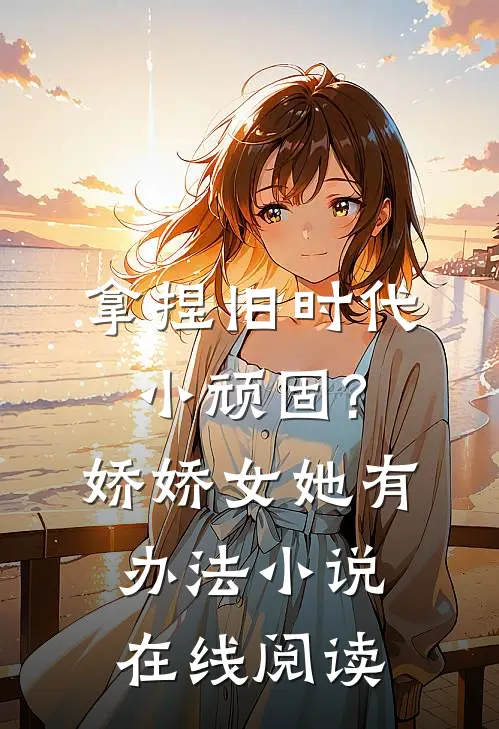 拿捏旧时代小顽固?娇娇女她有办法小说在线阅读