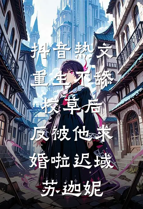 抖音热文重生不舔校草后，反被他求婚啦迟域苏迦妮