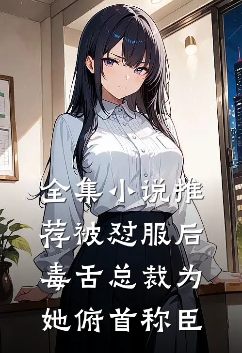 全集小说推荐被怼服后，毒舌总裁为她俯首称臣