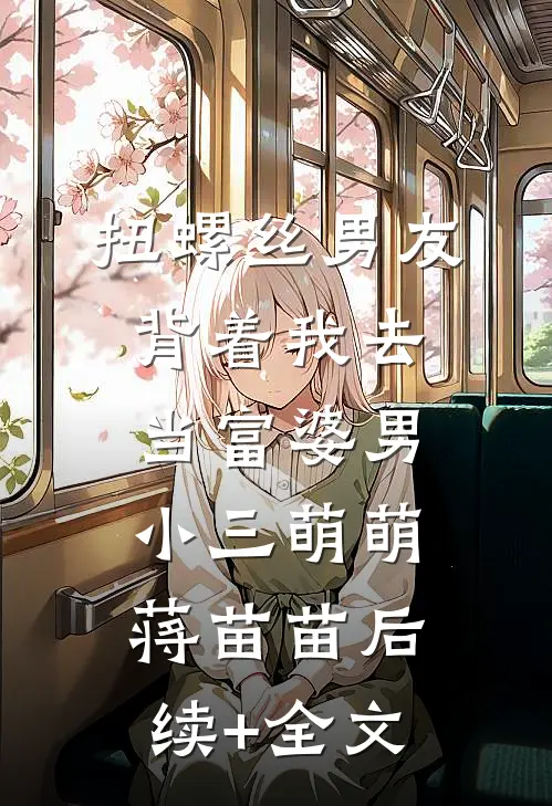 扭螺丝男友背着我去当富婆男小三萌萌蒋苗苗后续+全文