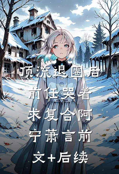顶流退圈后，前任哭着求复合阿宁萧言前文+后续