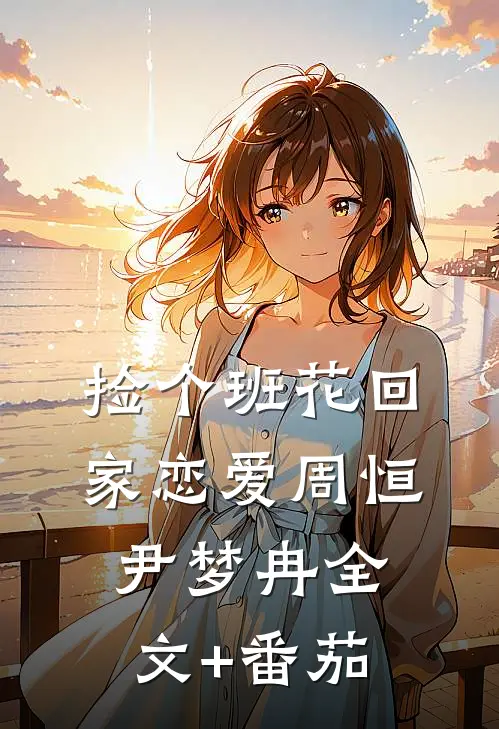 捡个班花回家恋爱周恒尹梦冉全文+番茄