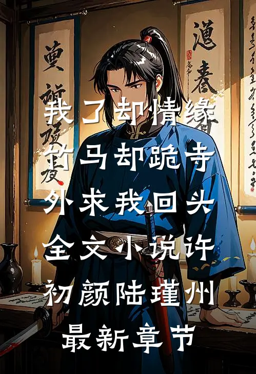 我了却情缘，竹马却跪寺外求我回头全文小说许初颜陆瑾州最新章节