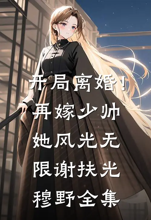开局离婚！再嫁少帅她风光无限谢扶光穆野全集