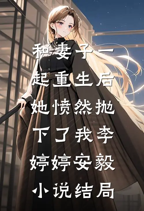 和妻子一起重生后，她愤然抛下了我李婷婷安毅小说结局