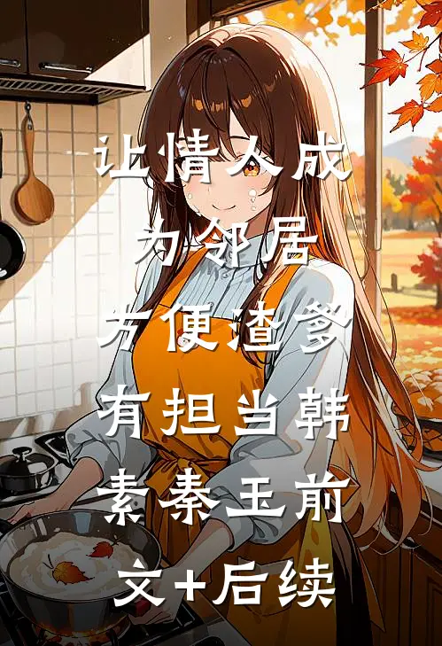 让情人成为邻居，方便渣爹有担当韩素秦玉前文+后续