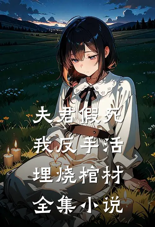 夫君假死,我反手活埋烧棺材全集
