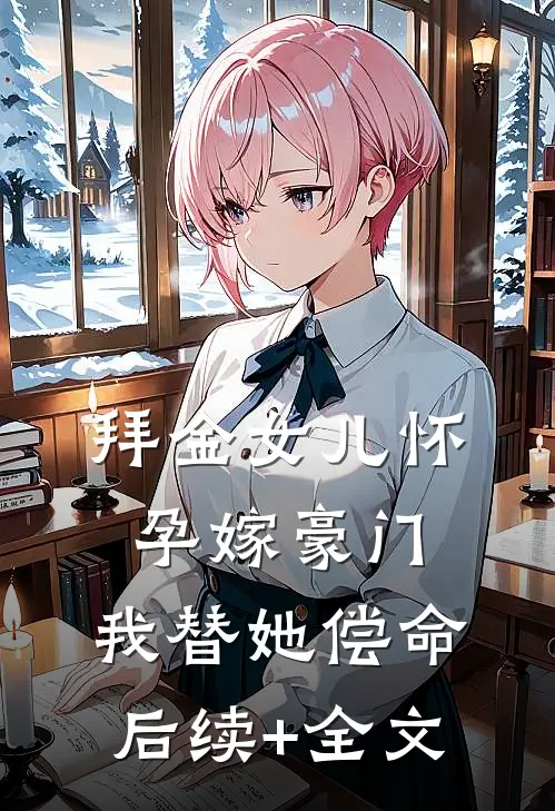 拜金女儿怀孕嫁豪门，我替她偿命后续+全文