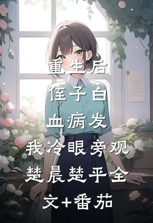 重生后，侄子白血病发，我冷眼旁观楚晨楚平全文+番茄