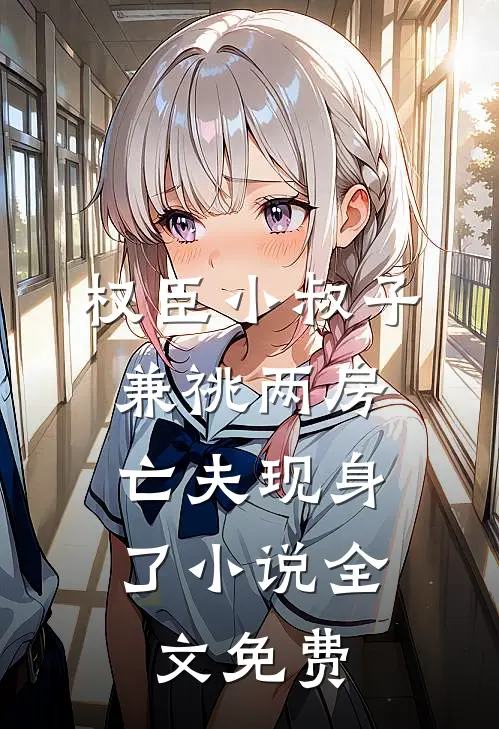 权臣小叔子兼祧两房，亡夫现身了小说全文免费