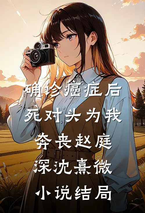 确诊癌症后，死对头为我奔丧赵庭深沈熹微小说结局